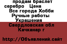 продам браслет серебро › Цена ­ 10 000 - Все города Хобби. Ручные работы » Украшения   . Свердловская обл.,Качканар г.